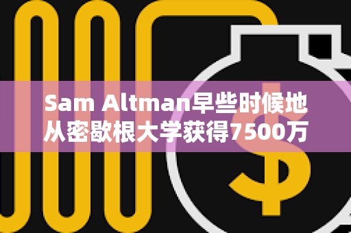 Sam Altman早些時候地從密歇根大學獲得7500萬美元，成立一家新的風險投資基金