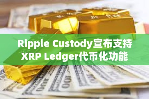 Ripple Custody宣布支持XRP Ledger代幣化功能