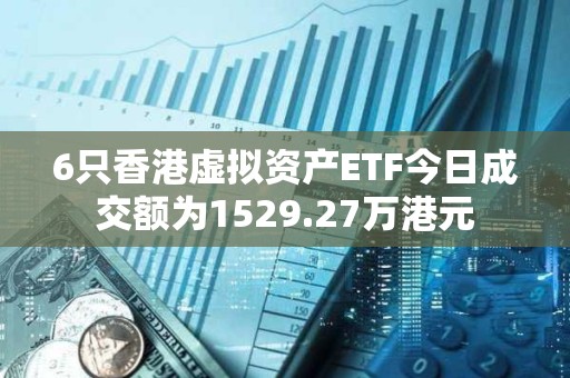6只香港虛擬資產(chǎn)ETF今日成交額為1529.27萬港元