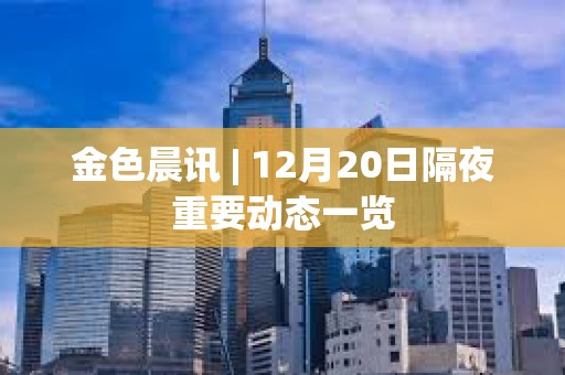 金色晨訊 | 12月20日隔夜重要動態一覽 金色晨訊 | 12月20日隔夜重要動態一覽