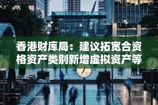香港財(cái)庫局：建議拓寬合資格資產(chǎn)類別新增虛擬資產(chǎn)等