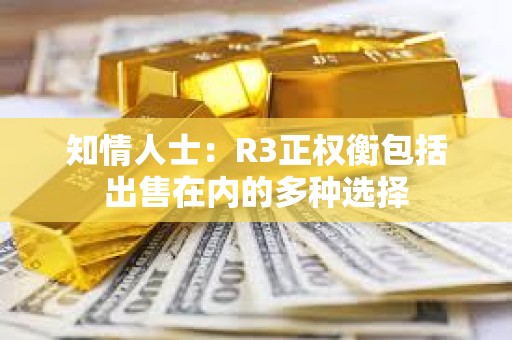 知情人士:R3正權(quán)衡包括出售在內(nèi)的多種選擇 知情人士:R3正權(quán)衡包括出售在內(nèi)的多種選擇