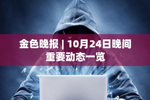 金色晚報 | 10月24日晚間重要動態一覽 金色晚報 | 10月24日晚間重要動態一覽
