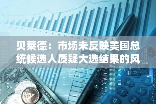 貝萊德:市場未反映美國總統候選人質疑大選結果的風險 貝萊德:市場未反映美國總統候選人質疑大選結果的風險