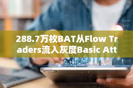 288.7萬枚BAT從Flow Traders流入灰度Basic Attention Token Trust