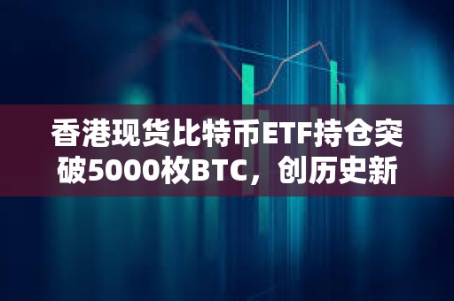 香港現貨比特幣ETF持倉突破5000枚BTC，創歷史新高
