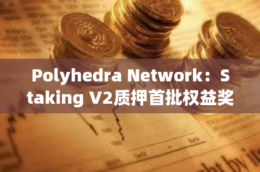 Polyhedra Network：Staking V2質押首批權益獎勵擬于7月18日發放