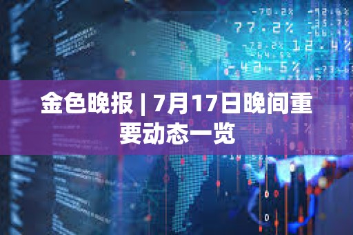 金色晚報 | 7月17日晚間重要動態(tài)一覽