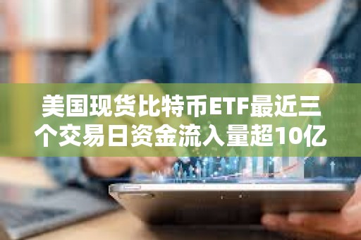 美國現(xiàn)貨比特幣ETF最近三個交易日資金流入量超10億美元
