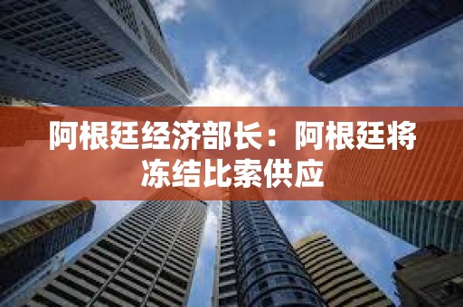 阿根廷經(jīng)濟部長：阿根廷將凍結(jié)比索供應