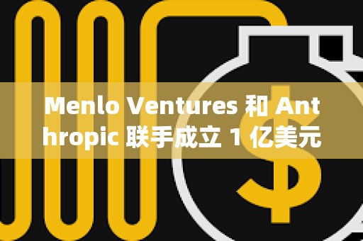 Menlo Ventures 和 Anthropic 聯(lián)手成立 1 億美元 AI 基金