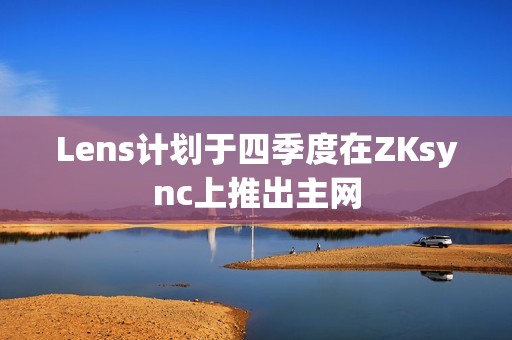 Lens計劃于四季度在ZKsync上推出主網(wǎng)