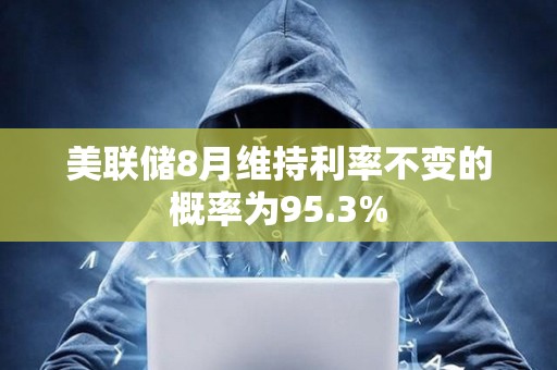 美聯儲8月維持利率不變的概率為95.3%