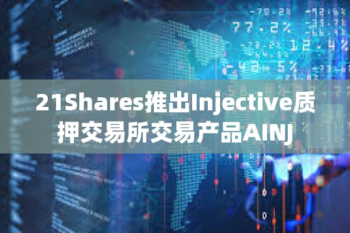 21Shares推出Injective質押交易所交易產品AINJ