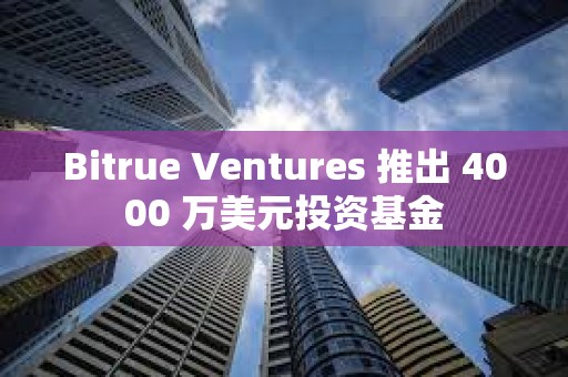 Bitrue Ventures 推出 4000 萬美元投資基金