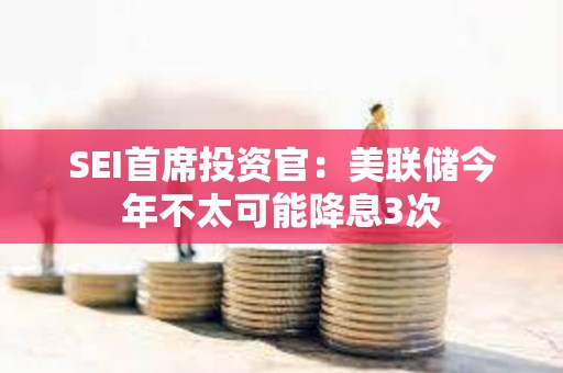SEI首席投資官：美聯(lián)儲今年不太可能降息3次