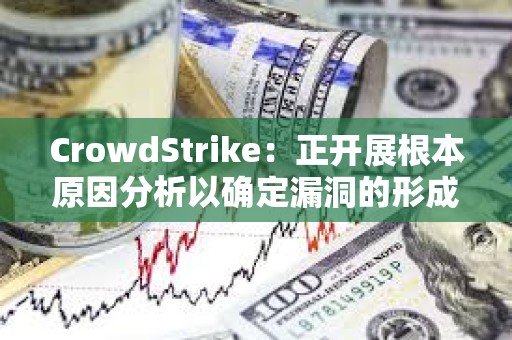 CrowdStrike：正開展根本原因分析以確定漏洞的形成
