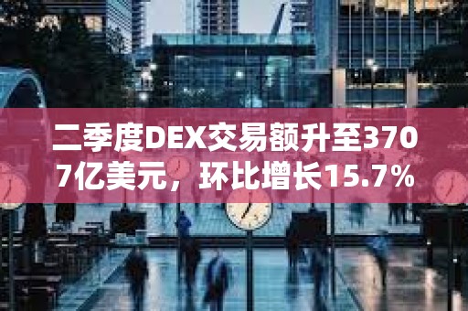 二季度DEX交易額升至3707億美元，環(huán)比增長(zhǎng)15.7%