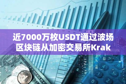 近7000萬(wàn)枚USDT通過(guò)波場(chǎng)區(qū)塊鏈從加密交易所Kraken轉(zhuǎn)入Bitfinex