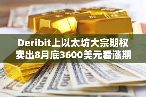 Deribit上以太坊大宗期權賣出8月底3600美元看漲期權，總計7750枚ETH