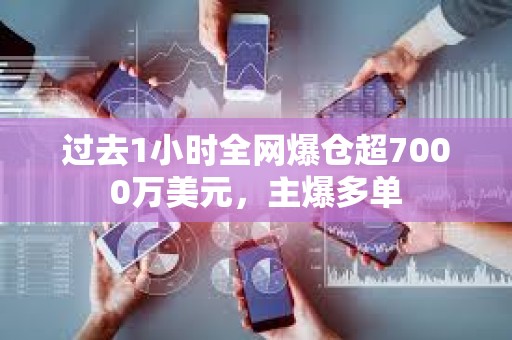 過去1小時全網爆倉超7000萬美元，主爆多單