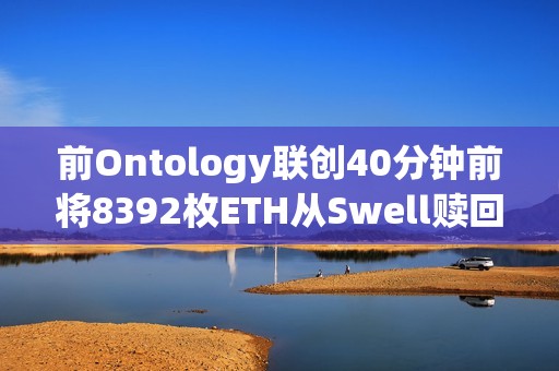 前Ontology聯創40分鐘前將8392枚ETH從Swell贖回并轉入Binance