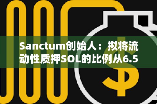 Sanctum創始人：擬將流動性質押SOL的比例從6.5%提高到100%