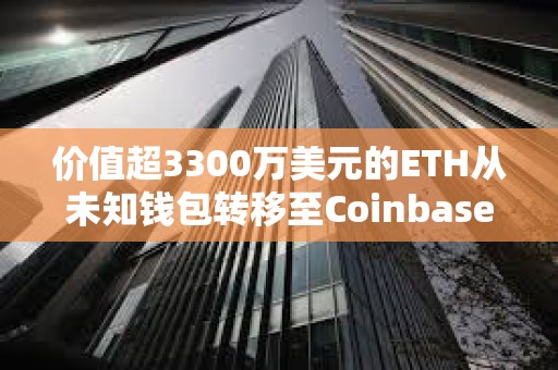 價值超3300萬美元的ETH從未知錢包轉移至Coinbase