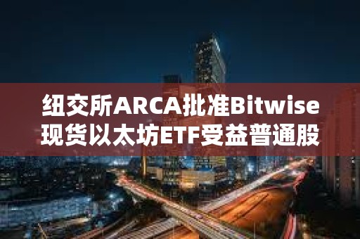 紐交所ARCA批準Bitwise現貨以太坊ETF受益普通股上市和注冊