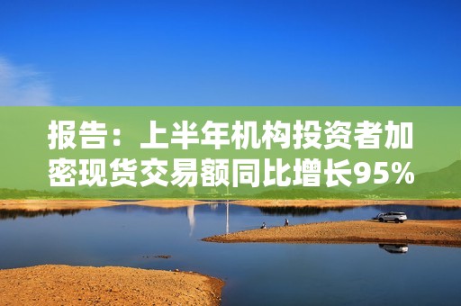 報告：上半年機構投資者加密現貨交易額同比增長95%