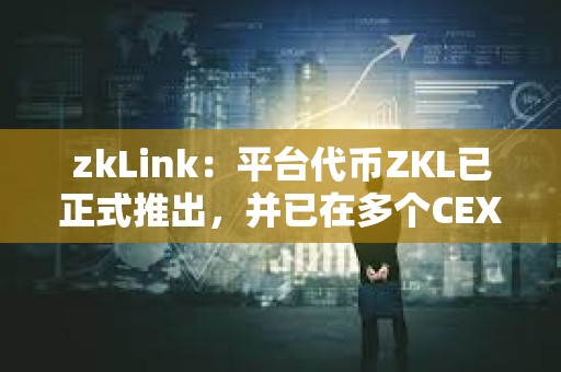 zkLink：平臺代幣ZKL已正式推出，并已在多個CEX上線