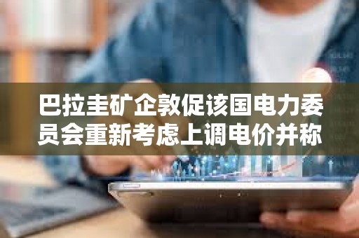 巴拉圭礦企敦促該國電力委員會重新考慮上調電價并稱或造成15億美元損失