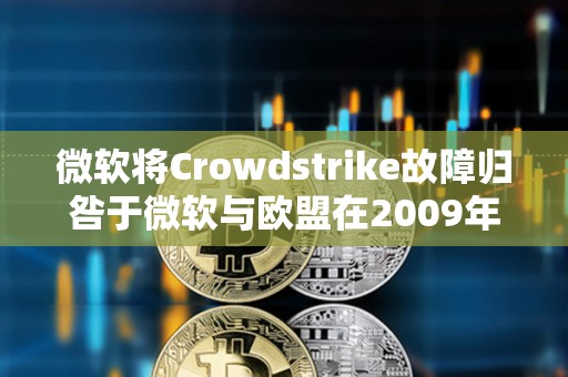 微軟將Crowdstrike故障歸咎于微軟與歐盟在2009年達成的一項監管協議