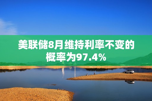 美聯儲8月維持利率不變的概率為97.4%
