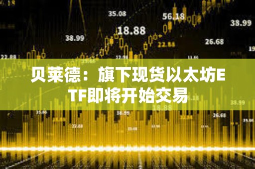 貝萊德：旗下現貨以太坊ETF即將開始交易