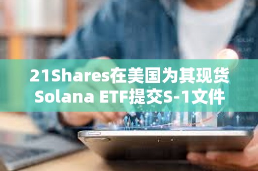 21Shares在美國為其現貨Solana ETF提交S-1文件