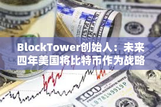 BlockTower創始人：未來四年美國將比特幣作為戰略儲備資產的可能性很低