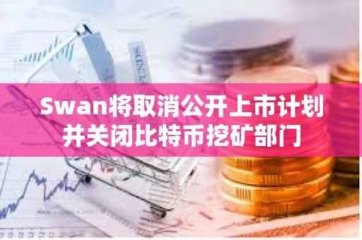 Swan將取消公開上市計劃并關閉比特幣挖礦部門