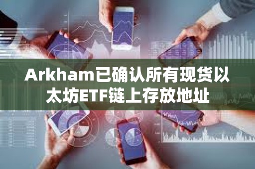 Arkham已確認所有現(xiàn)貨以太坊ETF鏈上存放地址