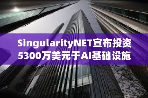 SingularityNET宣布投資5300萬美元于AI基礎(chǔ)設(shè)施和模塊化超級計算機