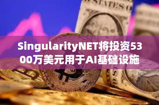 SingularityNET將投資5300萬美元用于AI基礎(chǔ)設(shè)施和模塊化超級計算機