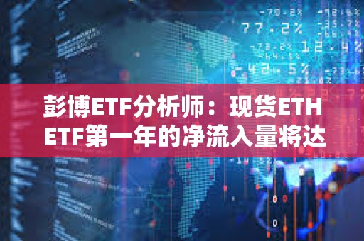 彭博ETF分析師：現(xiàn)貨ETH ETF第一年的凈流入量將達到50-60億美元