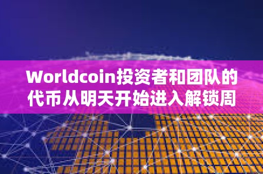 Worldcoin投資者和團隊的代幣從明天開始進入解鎖周期
