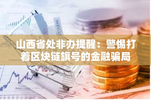 山西省處非辦提醒：警惕打著區(qū)塊鏈旗號的金融騙局