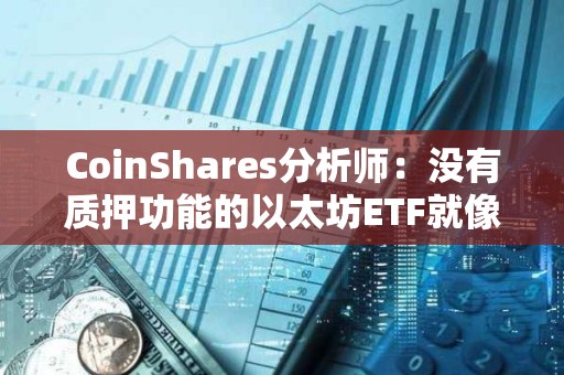 CoinShares分析師：沒有質(zhì)押功能的以太坊ETF就像“沒有收益率的債券”