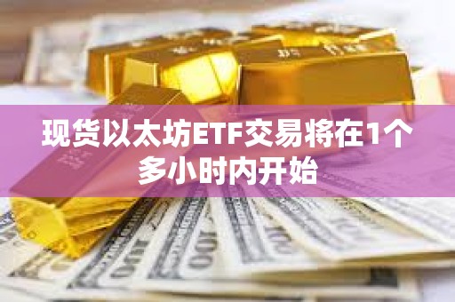 現(xiàn)貨以太坊ETF交易將在1個多小時內(nèi)開始