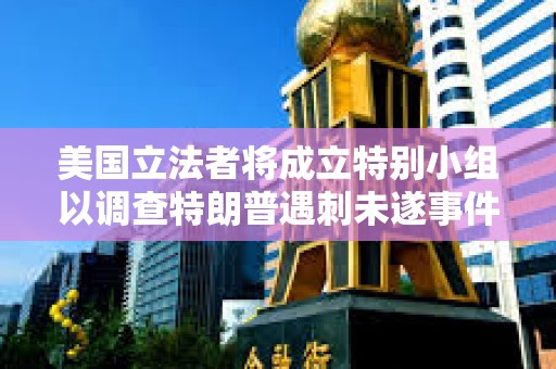 美國立法者將成立特別小組以調(diào)查特朗普遇刺未遂事件
