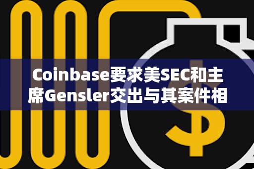 Coinbase要求美SEC和主席Gensler交出與其案件相關(guān)的文件