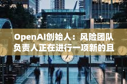 OpenAI創(chuàng)始人：風(fēng)險(xiǎn)團(tuán)隊(duì)負(fù)責(zé)人正在進(jìn)行一項(xiàng)新的且非常重要的研究項(xiàng)目