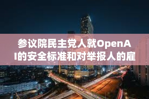 參議院民主黨人就OpenAI的安全標(biāo)準(zhǔn)和對舉報(bào)人的雇傭政策致信Sam Altman